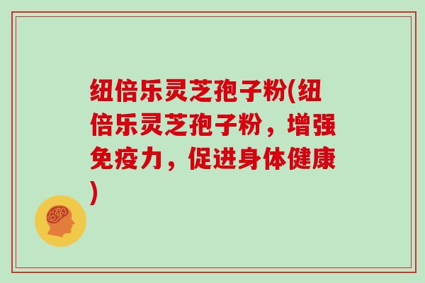 纽倍乐灵芝孢子粉(纽倍乐灵芝孢子粉，增强免疫力，促进身体健康)