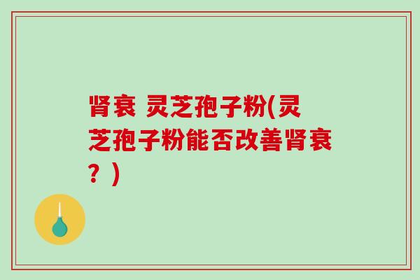 衰 灵芝孢子粉(灵芝孢子粉能否改善衰？)
