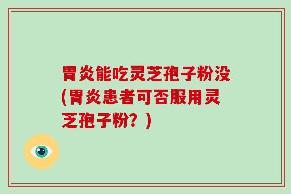能吃灵芝孢子粉没(患者可否服用灵芝孢子粉？)