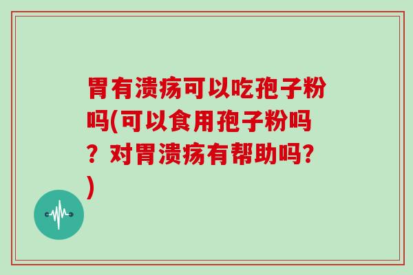 胃有溃疡可以吃孢子粉吗(可以食用孢子粉吗？对有帮助吗？)