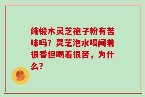纯椴木灵芝孢子粉有苦味吗？灵芝泡水喝闻着很香但喝着很苦，为什么？