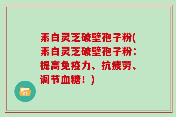 素白灵芝破壁孢子粉(素白灵芝破壁孢子粉：提高免疫力、、调节！)
