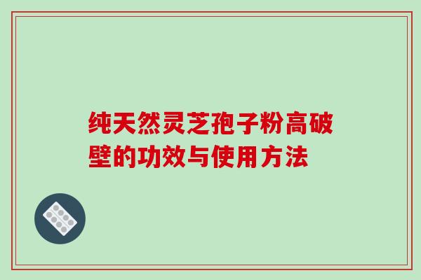 纯天然灵芝孢子粉高破壁的功效与使用方法