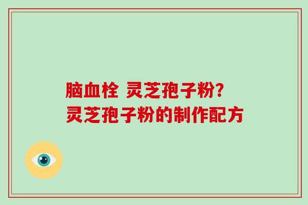 脑 灵芝孢子粉？灵芝孢子粉的制作配方