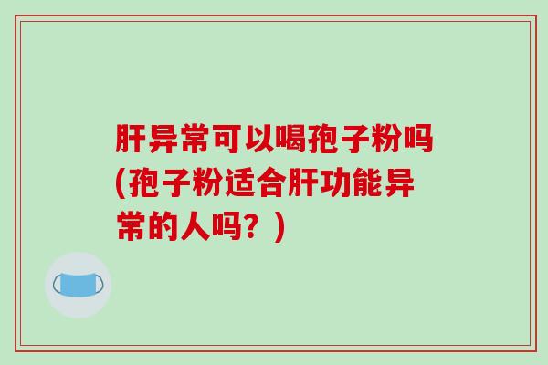 异常可以喝孢子粉吗(孢子粉适合功能异常的人吗？)