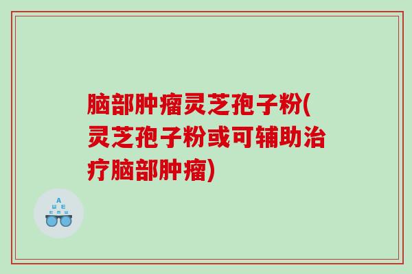 脑部灵芝孢子粉(灵芝孢子粉或可辅助脑部)