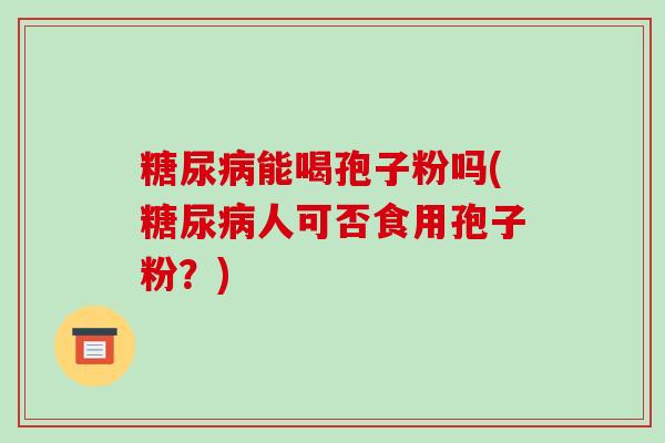 能喝孢子粉吗(人可否食用孢子粉？)