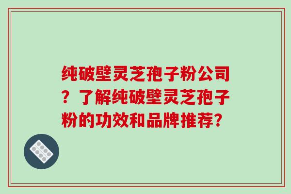 纯破壁灵芝孢子粉公司？了解纯破壁灵芝孢子粉的功效和品牌推荐？