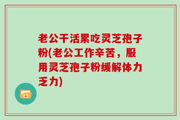 老公干活累吃灵芝孢子粉(老公工作辛苦，服用灵芝孢子粉缓解体力乏力)