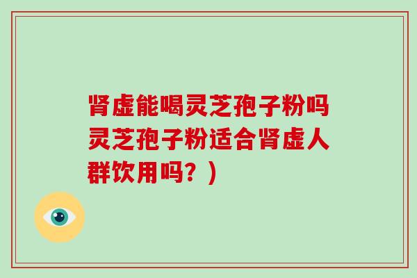 虚能喝灵芝孢子粉吗灵芝孢子粉适合虚人群饮用吗？)