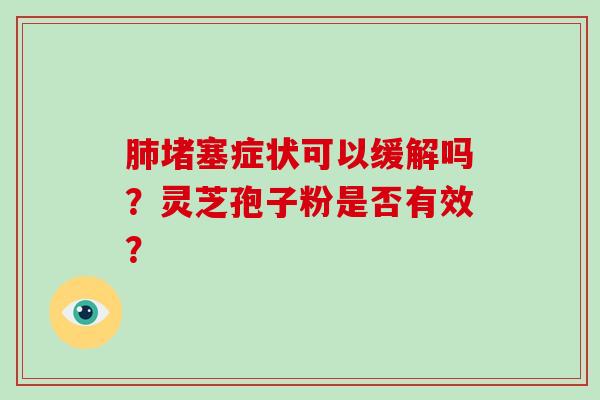 堵塞症状可以缓解吗？灵芝孢子粉是否有效？