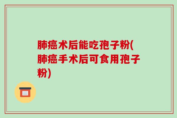 术后能吃孢子粉(手术后可食用孢子粉)