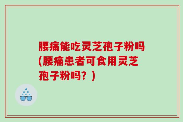 腰痛能吃灵芝孢子粉吗(腰痛患者可食用灵芝孢子粉吗？)