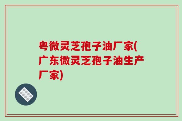 粤微灵芝孢子油厂家(广东微灵芝孢子油生产厂家)