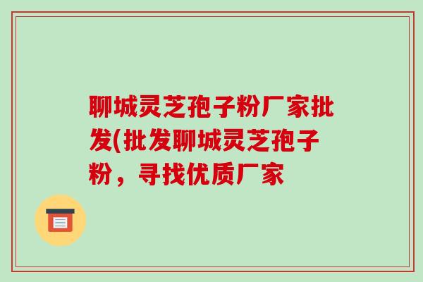 聊城灵芝孢子粉厂家批发(批发聊城灵芝孢子粉，寻找优质厂家