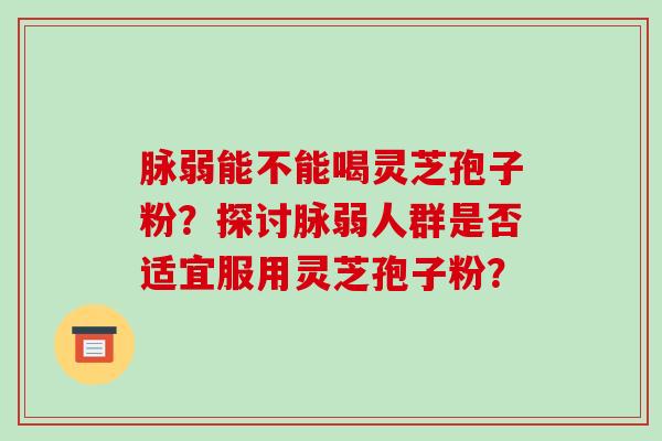 脉弱能不能喝灵芝孢子粉？探讨脉弱人群是否适宜服用灵芝孢子粉？