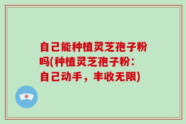 自己能种植灵芝孢子粉吗(种植灵芝孢子粉：自己动手，丰收无限)