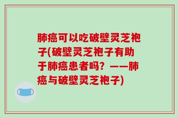 可以吃破壁灵芝袍子(破壁灵芝袍子有助于患者吗？——与破壁灵芝袍子)