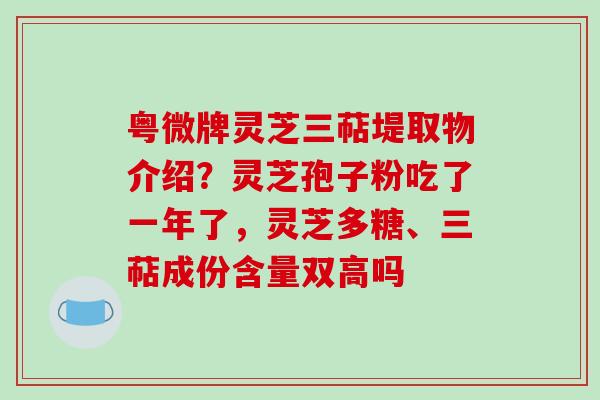 粤微牌灵芝三萜堤取物介绍？灵芝孢子粉吃了一年了，灵芝多糖、三萜成份含量双高吗