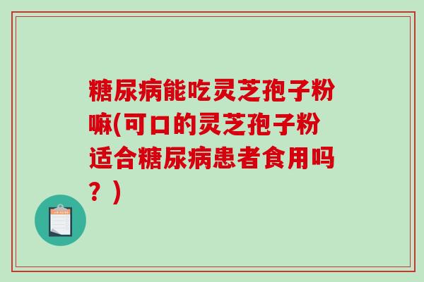能吃灵芝孢子粉嘛(可口的灵芝孢子粉适合患者食用吗？)