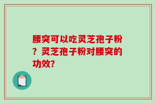 腰突可以吃灵芝孢子粉？灵芝孢子粉对腰突的功效？