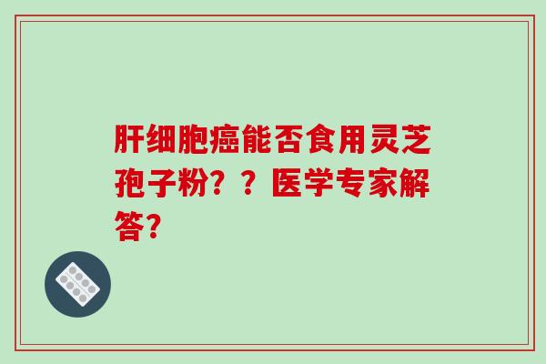能否食用灵芝孢子粉？？医学专家解答？