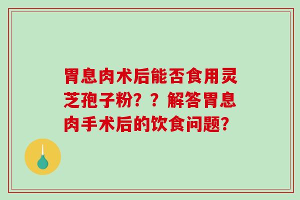 胃息肉术后能否食用灵芝孢子粉？？解答胃息肉手术后的饮食问题？