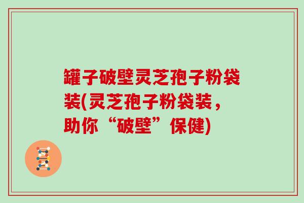 罐子破壁灵芝孢子粉袋装(灵芝孢子粉袋装，助你“破壁”保健)