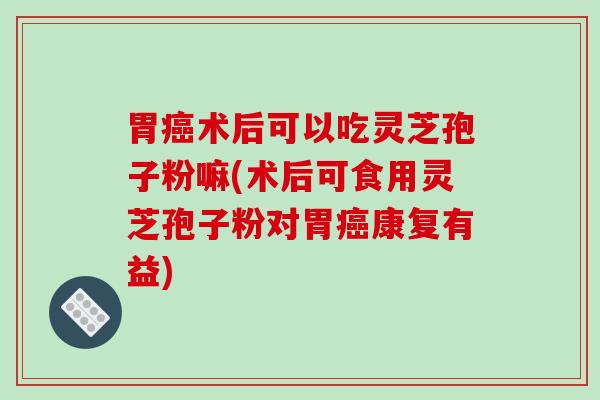 胃术后可以吃灵芝孢子粉嘛(术后可食用灵芝孢子粉对胃康复有益)