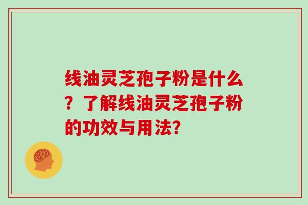 线油灵芝孢子粉是什么？了解线油灵芝孢子粉的功效与用法？
