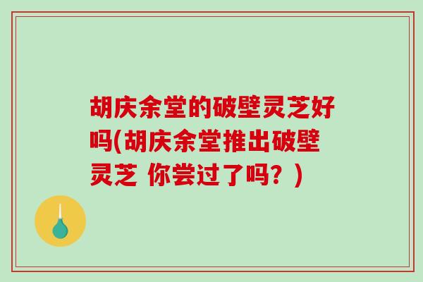 胡庆余堂的破壁灵芝好吗(胡庆余堂推出破壁灵芝 你尝过了吗？)