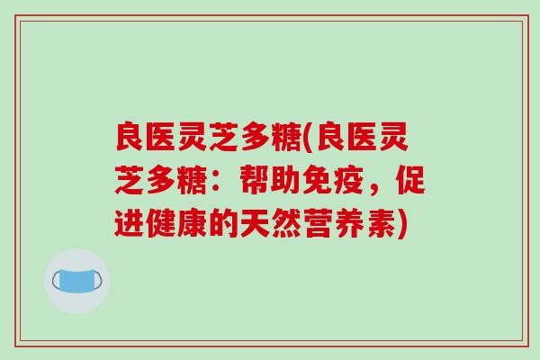 良医灵芝多糖(良医灵芝多糖：帮助免疫，促进健康的天然营养素)