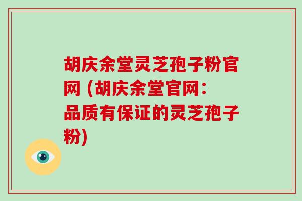 胡庆余堂灵芝孢子粉官网 (胡庆余堂官网：品质有保证的灵芝孢子粉)