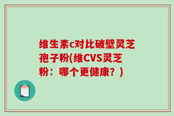 维生素c对比破壁灵芝孢子粉(维CVS灵芝粉：哪个更健康？)