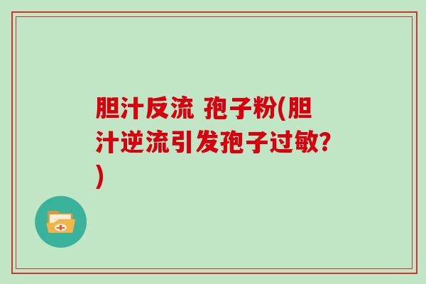 胆汁反流 孢子粉(胆汁逆流引发孢子？)