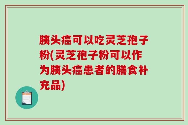 胰头可以吃灵芝孢子粉(灵芝孢子粉可以作为胰头患者的膳食补充品)