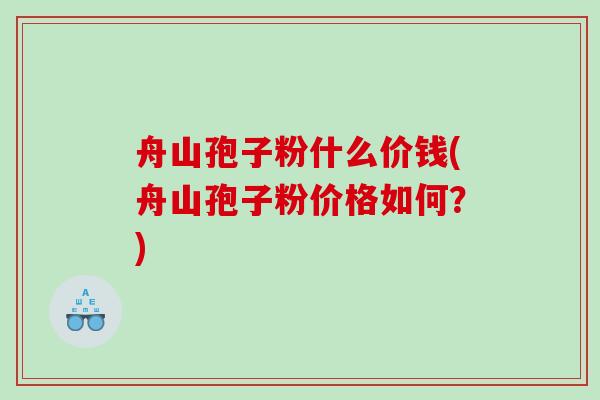 舟山孢子粉什么价钱(舟山孢子粉价格如何？)