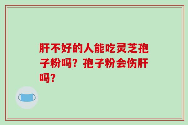 不好的人能吃灵芝孢子粉吗？孢子粉会伤吗？