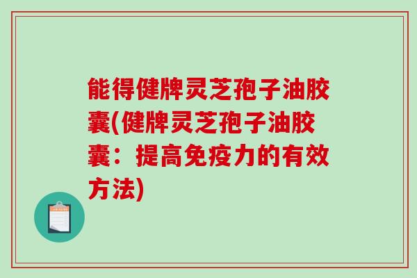 能得健牌灵芝孢子油胶囊(健牌灵芝孢子油胶囊：提高免疫力的有效方法)