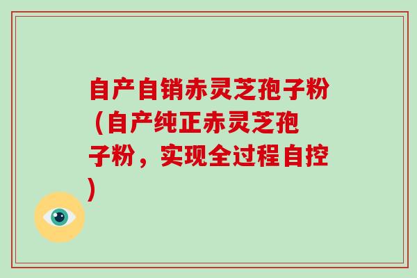 自产自销赤灵芝孢子粉 (自产纯正赤灵芝孢子粉，实现全过程自控)