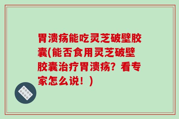 能吃灵芝破壁胶囊(能否食用灵芝破壁胶囊？看专家怎么说！)