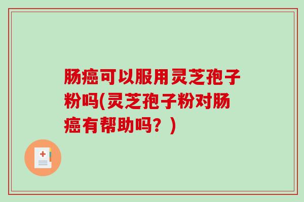 肠可以服用灵芝孢子粉吗(灵芝孢子粉对肠有帮助吗?) 肠可以服用灵芝孢子粉吗(灵芝孢子粉对肠有帮助吗?)