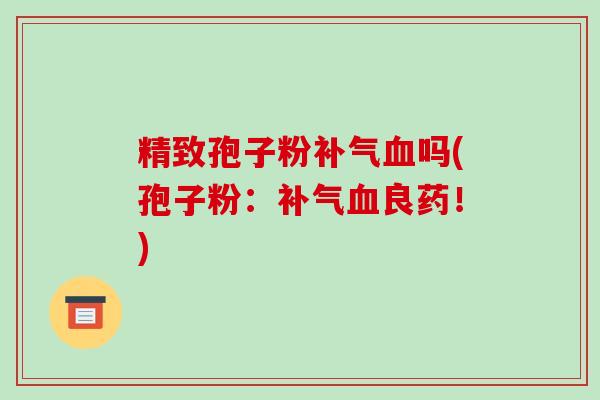 精致孢子粉吗(孢子粉：良药！)