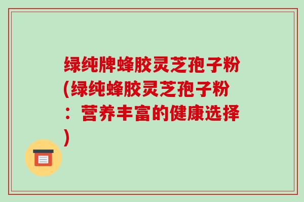 绿纯牌蜂胶灵芝孢子粉(绿纯蜂胶灵芝孢子粉：营养丰富的健康选择)