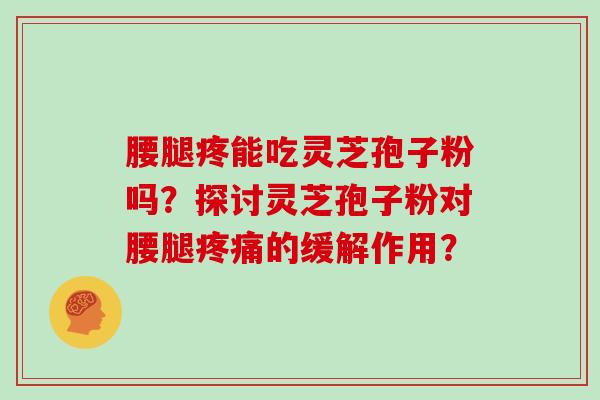 腰腿疼能吃灵芝孢子粉吗？探讨灵芝孢子粉对腰腿的缓解作用？