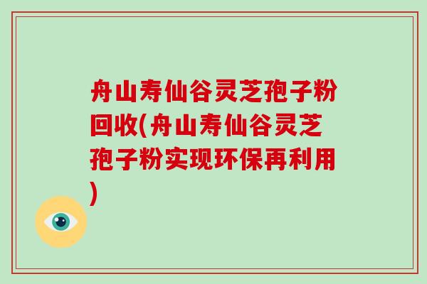 舟山寿仙谷灵芝孢子粉回收(舟山寿仙谷灵芝孢子粉实现环保再利用)