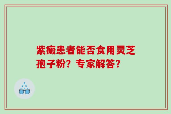 紫癜患者能否食用灵芝孢子粉？专家解答？