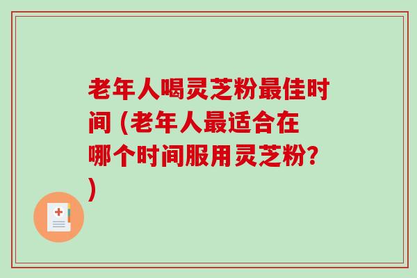 老年人喝灵芝粉佳时间 (老年人适合在哪个时间服用灵芝粉？)