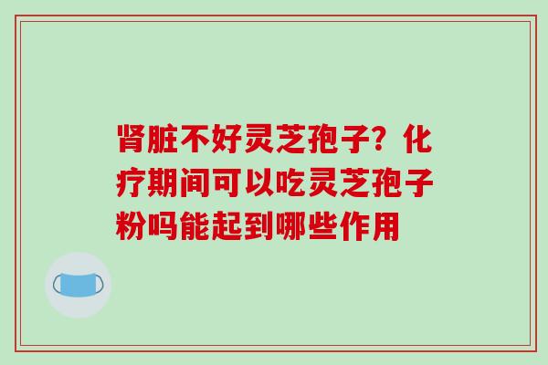 脏不好灵芝孢子？期间可以吃灵芝孢子粉吗能起到哪些作用