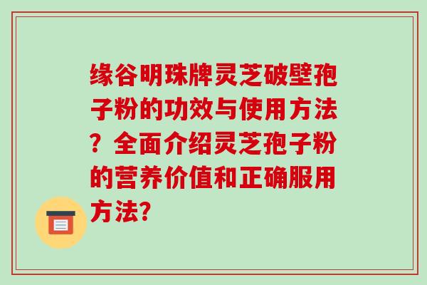 缘谷明珠牌灵芝破壁孢子粉的功效与使用方法？全面介绍灵芝孢子粉的营养价值和正确服用方法？